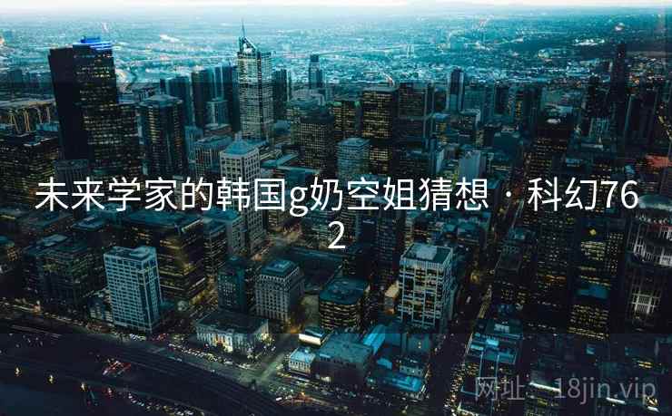 未来学家的韩国g奶空姐猜想 · 科幻762  第1张