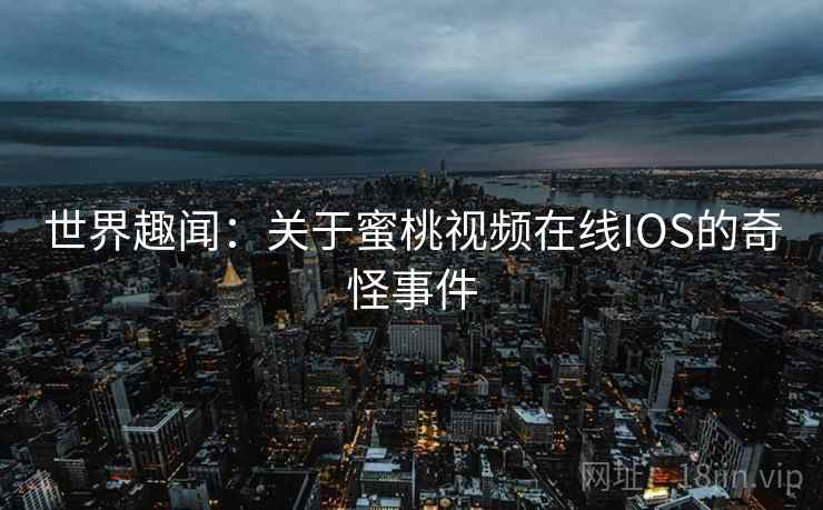 世界趣闻：关于蜜桃视频在线IOS的奇怪事件  第1张
