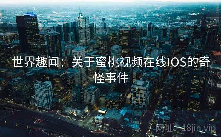 世界趣闻：关于蜜桃视频在线IOS的奇怪事件  第2张