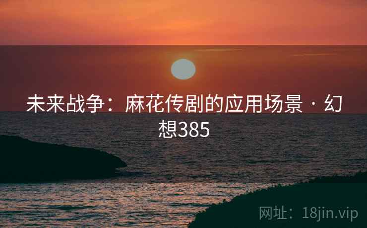 未来战争：麻花传剧的应用场景 · 幻想385  第1张