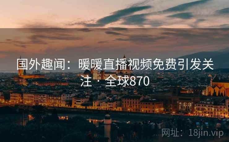 国外趣闻：暖暖直播视频免费引发关注 · 全球870  第2张