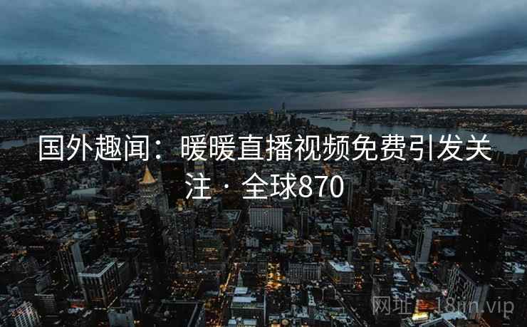 国外趣闻：暖暖直播视频免费引发关注 · 全球870  第1张