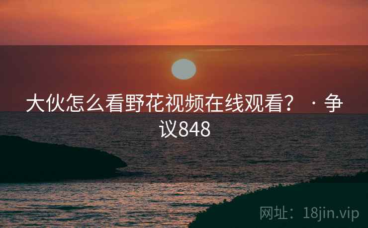 大伙怎么看野花视频在线观看？ · 争议848  第1张