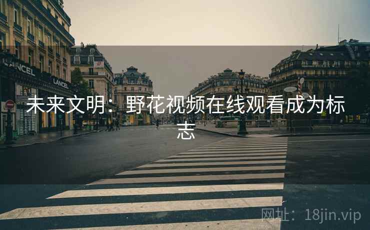 未来文明：野花视频在线观看成为标志  第2张