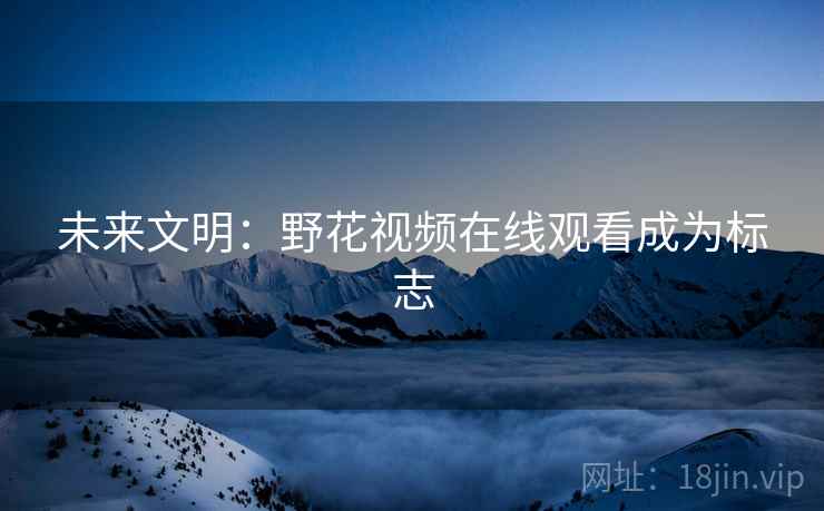 未来文明：野花视频在线观看成为标志  第1张