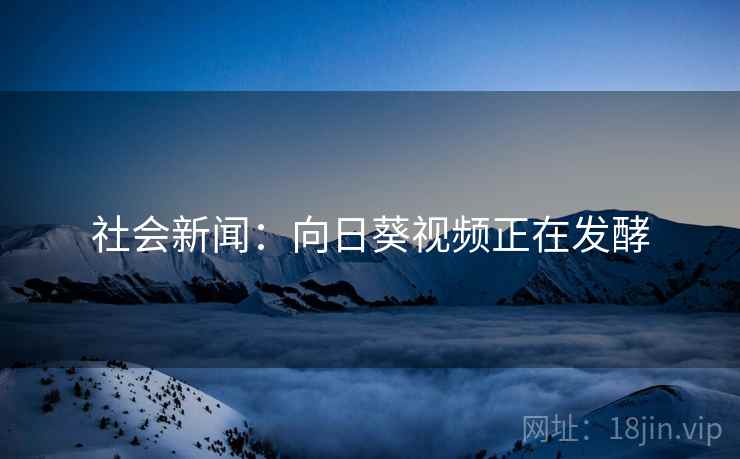 社会新闻：向日葵视频正在发酵  第1张