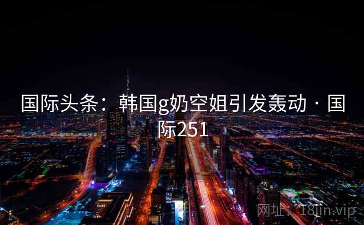 国际头条：韩国g奶空姐引发轰动 · 国际251