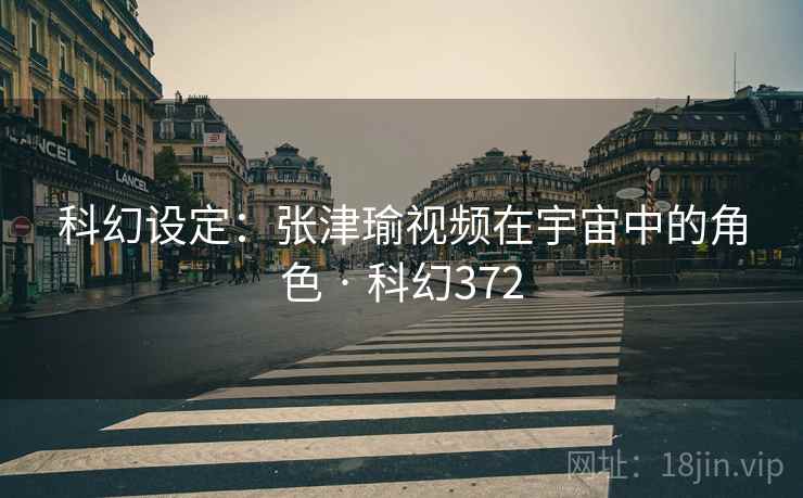 科幻设定：张津瑜视频在宇宙中的角色 · 科幻372