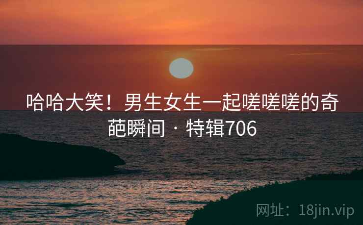 哈哈大笑！男生女生一起嗟嗟嗟的奇葩瞬间 · 特辑706  第2张