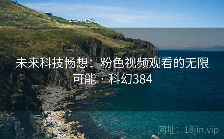 未来科技畅想：粉色视频观看的无限可能 · 科幻384  第2张