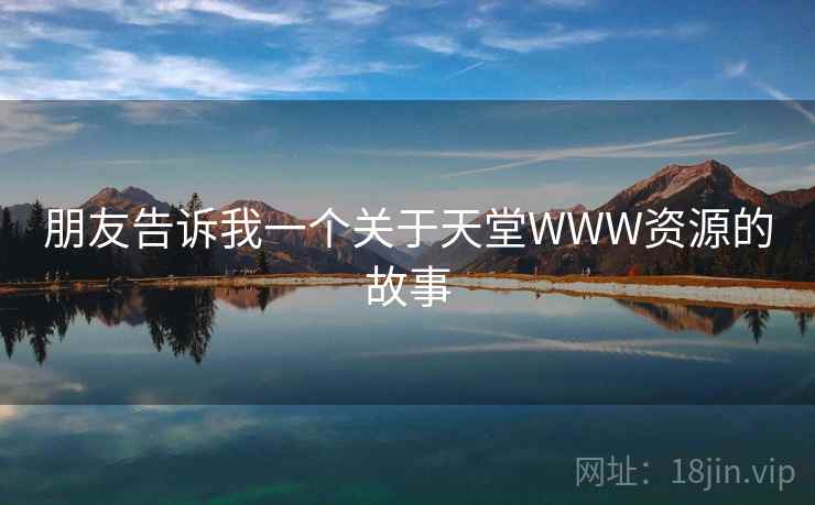 朋友告诉我一个关于天堂WWW资源的故事