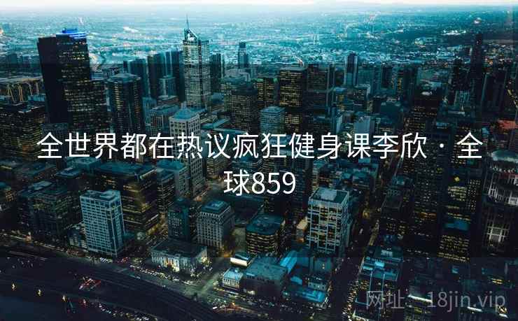 全世界都在热议疯狂健身课李欣 · 全球859
