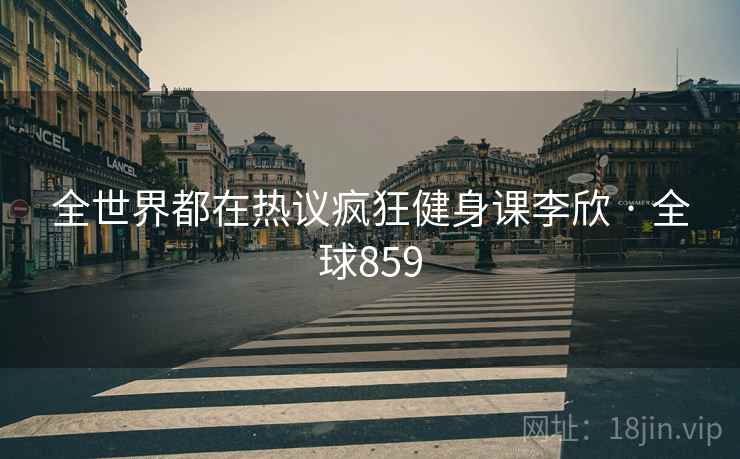 全世界都在热议疯狂健身课李欣 · 全球859  第2张