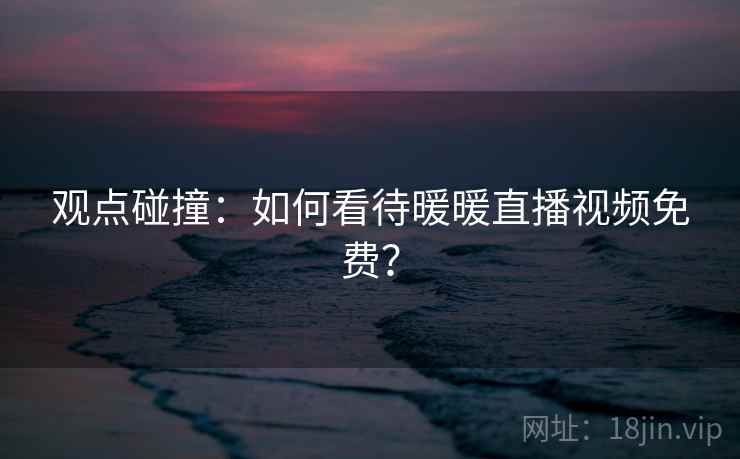 观点碰撞：如何看待暖暖直播视频免费？