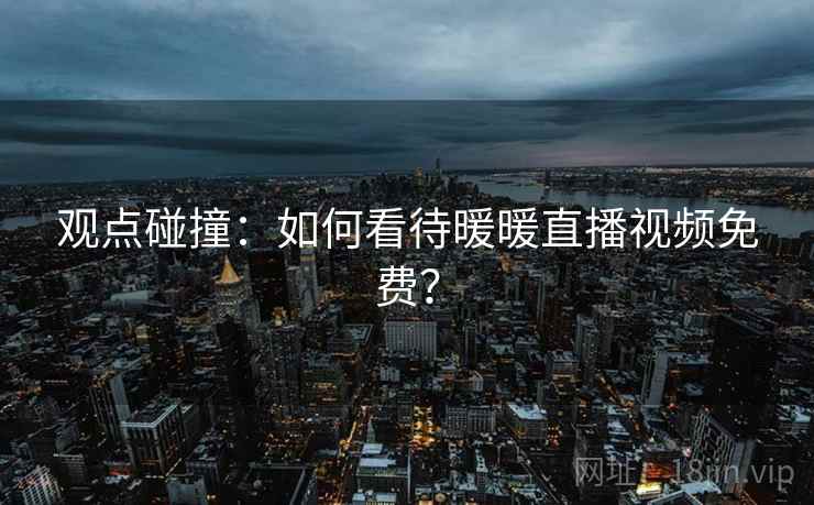 观点碰撞：如何看待暖暖直播视频免费？  第2张