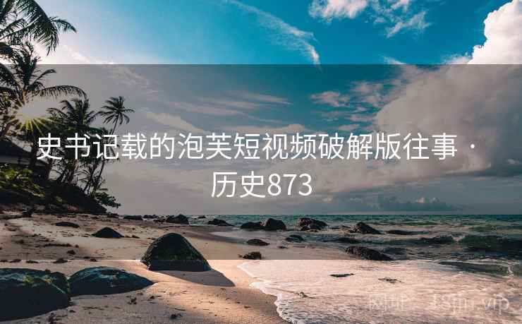 史书记载的泡芙短视频破解版往事 · 历史873