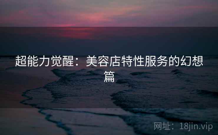 超能力觉醒：美容店特性服务的幻想篇