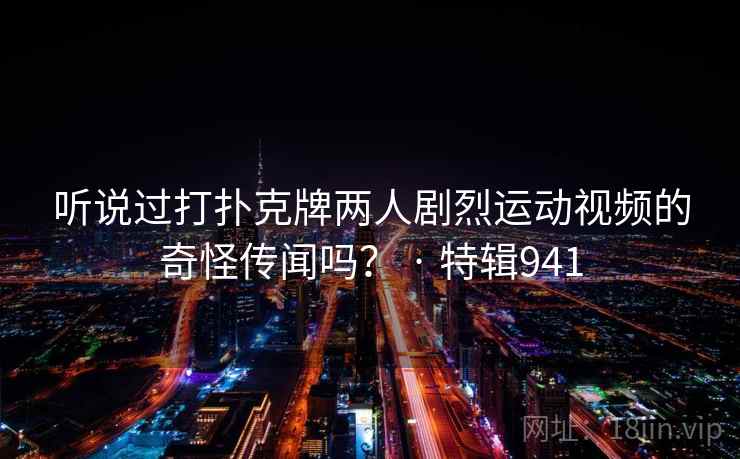 听说过打扑克牌两人剧烈运动视频的奇怪传闻吗？ · 特辑941