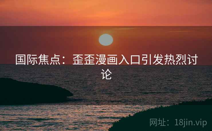 国际焦点：歪歪漫画入口引发热烈讨论  第2张