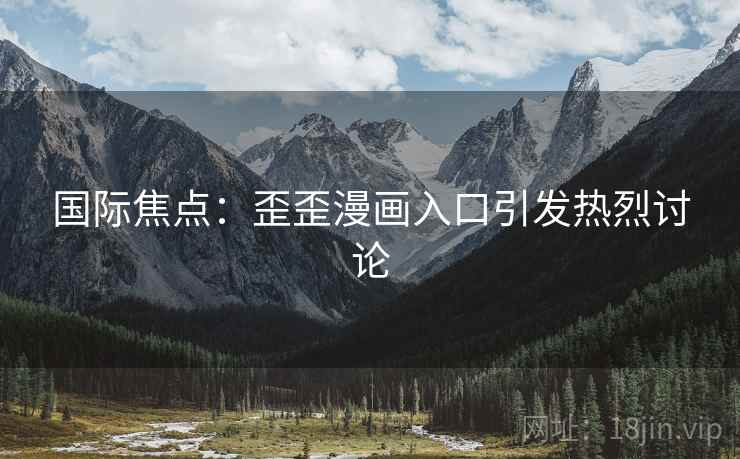 国际焦点：歪歪漫画入口引发热烈讨论