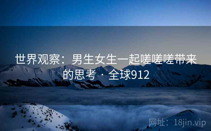 世界观察：男生女生一起嗟嗟嗟带来的思考 · 全球912