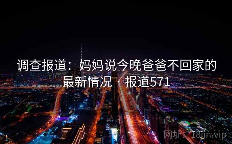 调查报道：妈妈说今晚爸爸不回家的最新情况 · 报道571
