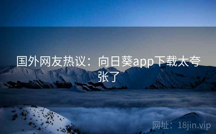 国外网友热议：向日葵app下载太夸张了