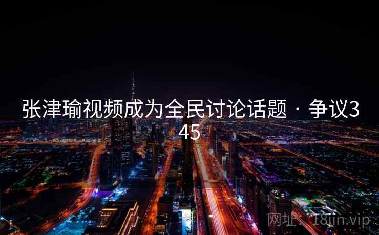 张津瑜视频成为全民讨论话题 · 争议345 第1张 张津瑜视频成为全民讨论话题 · 争议345 第1张
