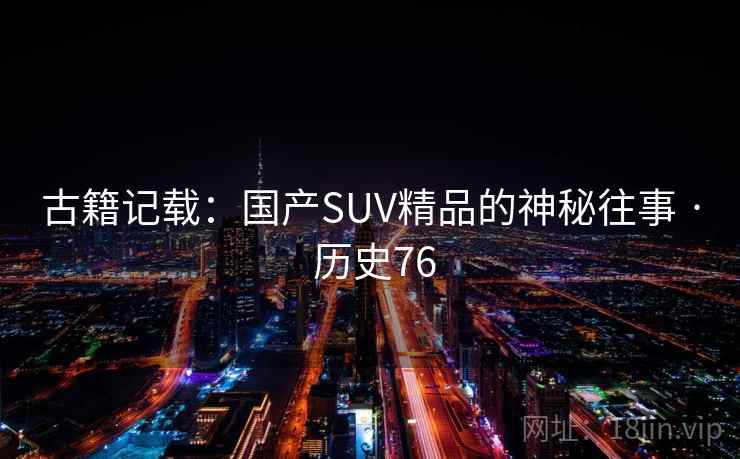 古籍记载:国产SUV精品的神秘往事 · 历史76 第2张 古籍记载:国产SUV精品的神秘往事 · 历史76 第2张