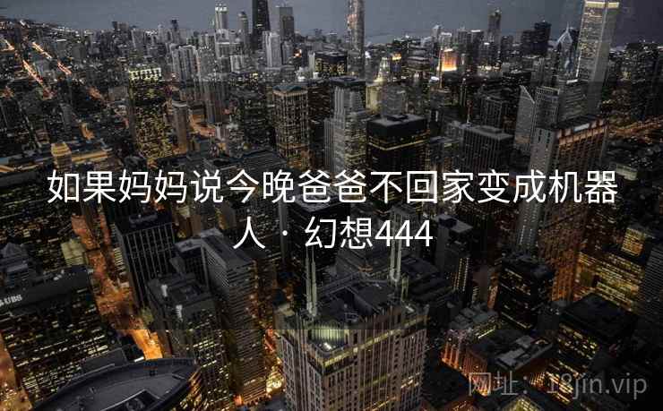如果妈妈说今晚爸爸不回家变成机器人 · 幻想444 第1张 如果妈妈说今晚爸爸不回家变成机器人 · 幻想444 第1张