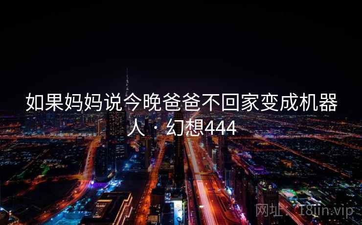 如果妈妈说今晚爸爸不回家变成机器人 · 幻想444 第2张 如果妈妈说今晚爸爸不回家变成机器人 · 幻想444 第2张