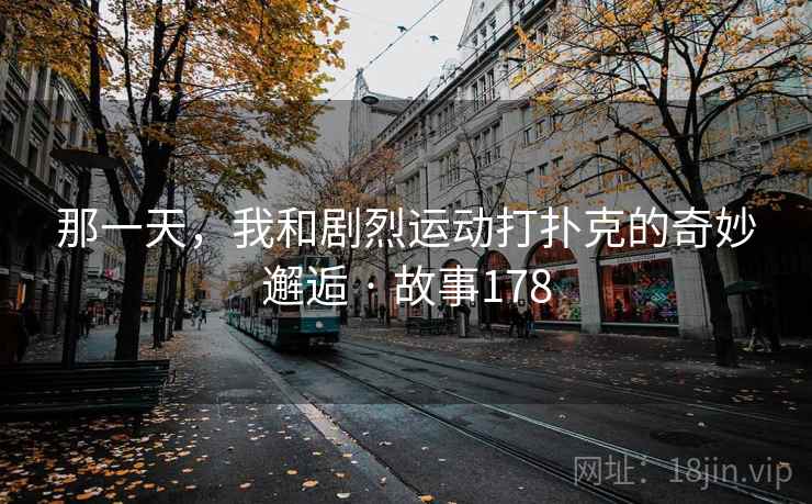 那一天,我和剧烈运动打扑克的奇妙邂逅 · 故事178 第1张 那一天,我和剧烈运动打扑克的奇妙邂逅 · 故事178 第1张