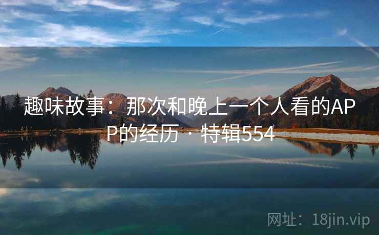 趣味故事:那次和晚上一个人看的APP的经历 · 特辑554 第2张 趣味故事:那次和晚上一个人看的APP的经历 · 特辑554 第2张