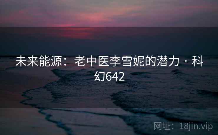 未来能源:老中医李雪妮的潜力 · 科幻642 第2张 未来能源:老中医李雪妮的潜力 · 科幻642 第2张
