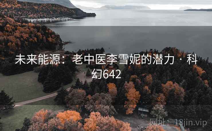 未来能源:老中医李雪妮的潜力 · 科幻642 第1张 未来能源:老中医李雪妮的潜力 · 科幻642 第1张