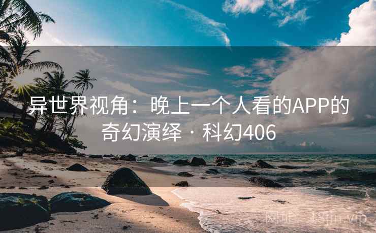 异世界视角:晚上一个人看的APP的奇幻演绎 · 科幻406 第2张 异世界视角:晚上一个人看的APP的奇幻演绎 · 科幻406 第2张