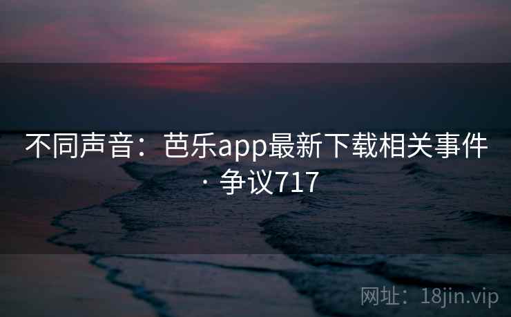 不同声音:芭乐app最新下载相关事件 · 争议717 第1张 不同声音:芭乐app最新下载相关事件 · 争议717 第1张