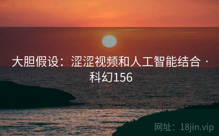 大胆假设:涩涩视频和人工智能结合 · 科幻156 第2张 大胆假设:涩涩视频和人工智能结合 · 科幻156 第2张
