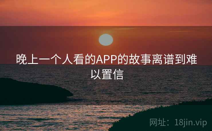 晚上一个人看的APP的故事离谱到难以置信 第1张 晚上一个人看的APP的故事离谱到难以置信 第1张