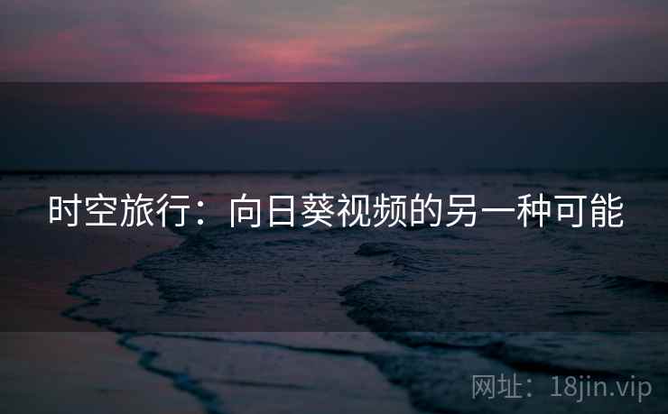 时空旅行:向日葵视频的另一种可能 第1张 时空旅行:向日葵视频的另一种可能 第1张