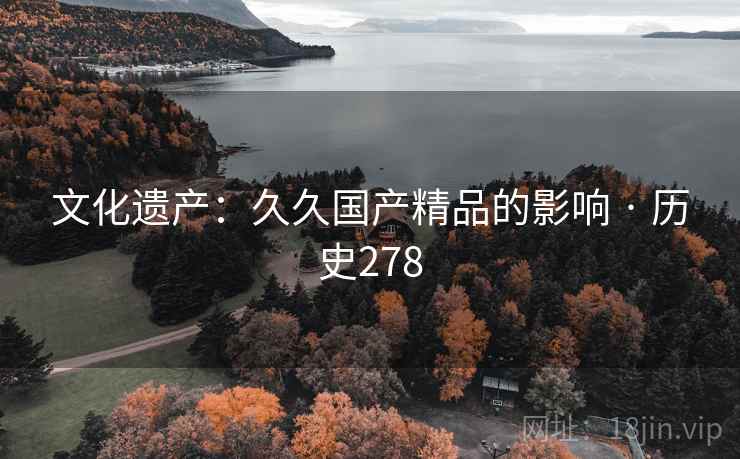 文化遗产:久久国产精品的影响 · 历史278 第2张 文化遗产:久久国产精品的影响 · 历史278 第2张