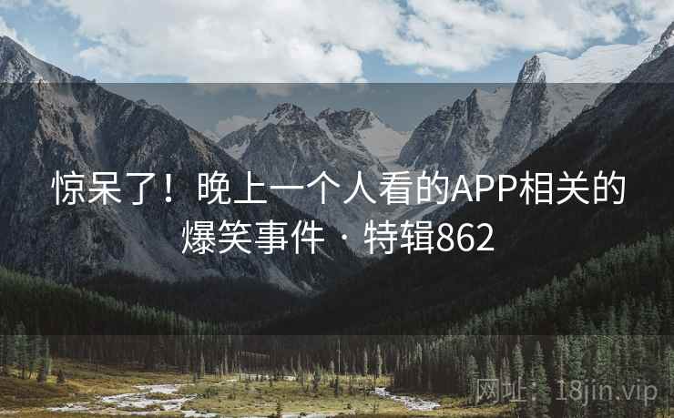 惊呆了！晚上一个人看的APP相关的爆笑事件 · 特辑862  第2张