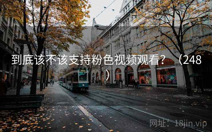 到底该不该支持粉色视频观看?(248 ) 第2张 到底该不该支持粉色视频观看?(248 ) 第2张