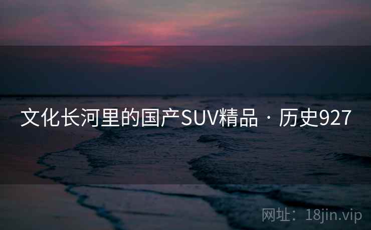 文化长河里的国产SUV精品 · 历史927 第1张 文化长河里的国产SUV精品 · 历史927 第1张