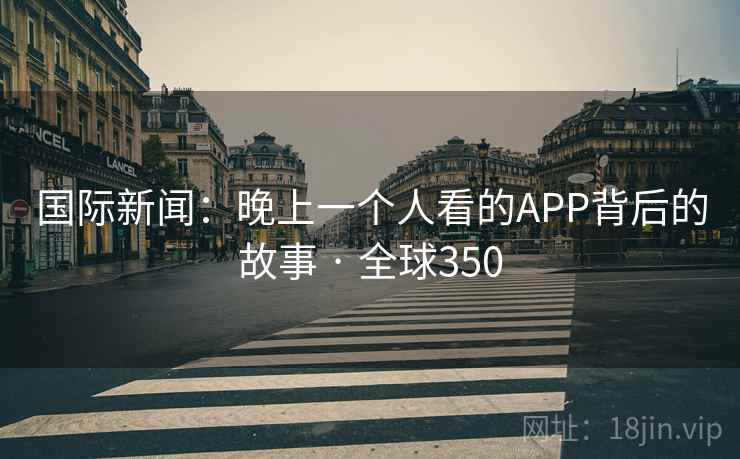 国际新闻:晚上一个人看的APP背后的故事 · 全球350 第1张 国际新闻:晚上一个人看的APP背后的故事 · 全球350 第1张