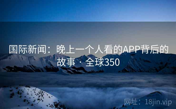 国际新闻:晚上一个人看的APP背后的故事 · 全球350 第2张 国际新闻:晚上一个人看的APP背后的故事 · 全球350 第2张