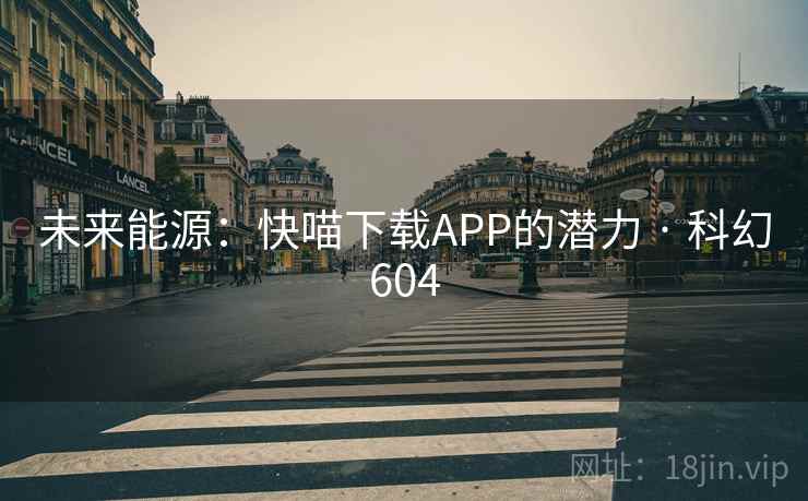 未来能源:快喵下载APP的潜力 · 科幻604 第2张 未来能源:快喵下载APP的潜力 · 科幻604 第2张