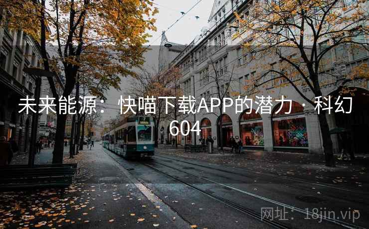 未来能源:快喵下载APP的潜力 · 科幻604 第1张 未来能源:快喵下载APP的潜力 · 科幻604 第1张