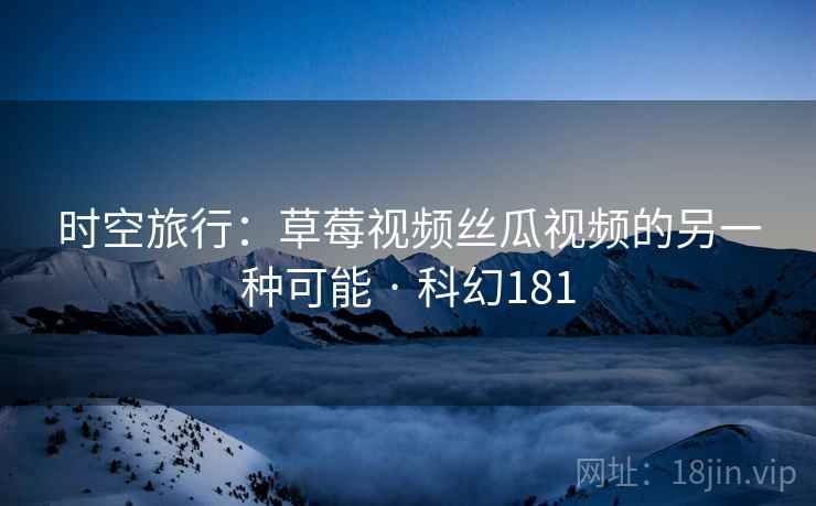 时空旅行:草莓视频丝瓜视频的另一种可能 · 科幻181 第2张 时空旅行:草莓视频丝瓜视频的另一种可能 · 科幻181 第2张