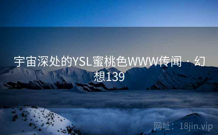 宇宙深处的YSL蜜桃色WWW传闻 · 幻想139  第2张